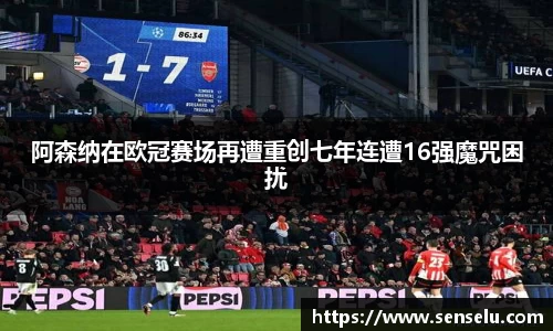 阿森纳在欧冠赛场再遭重创七年连遭16强魔咒困扰