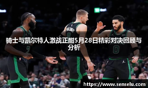 骑士与凯尔特人激战正酣5月28日精彩对决回顾与分析