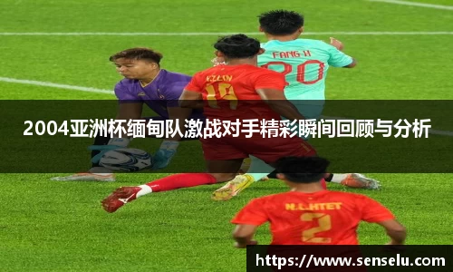 2004亚洲杯缅甸队激战对手精彩瞬间回顾与分析